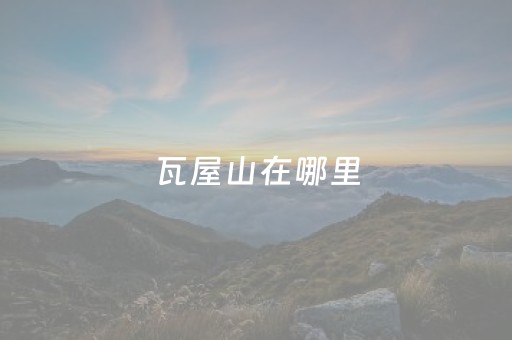 瓦屋山在哪里（瓦屋山在哪里在四川什么地方）