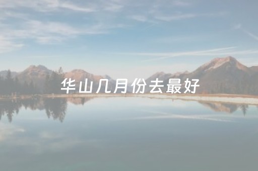 华山几月份去最好（华山适合几月份去旅游）