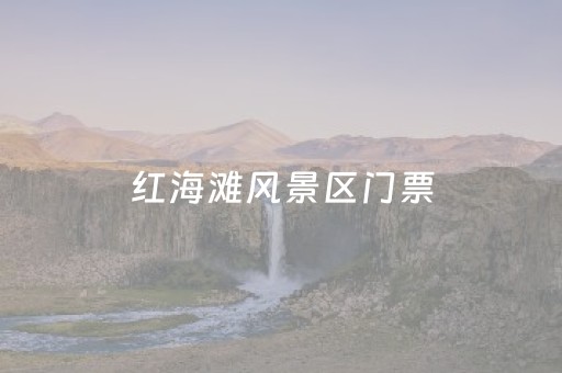 红海滩风景区门票（红海滩风景区门票多少钱一张）