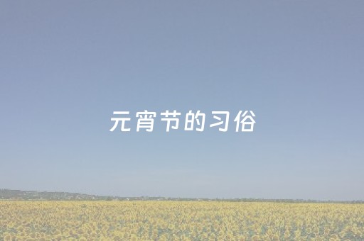 元宵节的习俗（元宵节的意义）