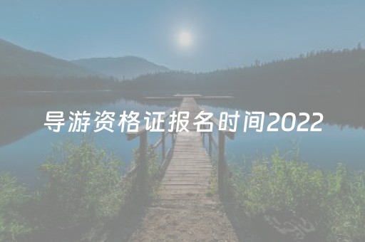 导游资格证报名时间2022（导游资格证报名时间2022下半年）