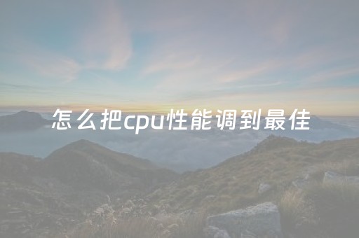 怎么把cpu性能调到最佳（怎么把cpu性能调到最佳模式）