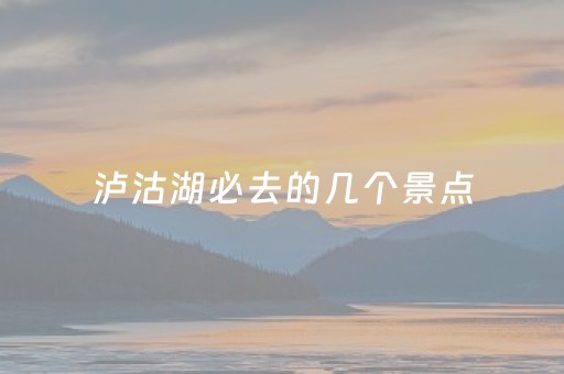 泸沽湖必去的几个景点（泸沽湖必去的地方）