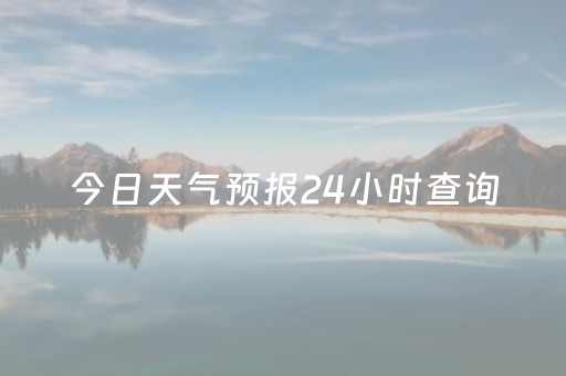 今日天气预报24小时查询（泸州今日天气预报24小时查询）