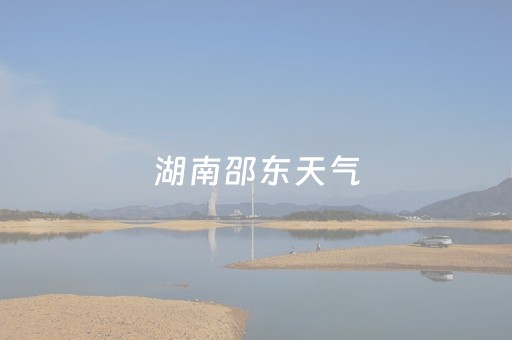 湖南邵东天气（湖南邵东天气预报7天查询）