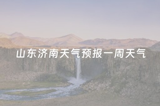 山东济南天气预报一周天气（山东济南天气预报一周天气预报）