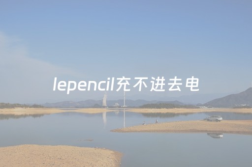 
lepencil充不进去电（
lepencil充不进去电一直0%）