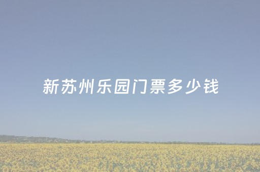 新苏州乐园门票多少钱（苏州乐园门票多少钱?）