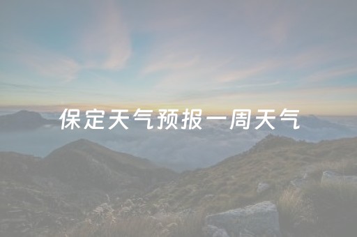 保定天气预报一周天气（保定天气预报一周天气预报七天）