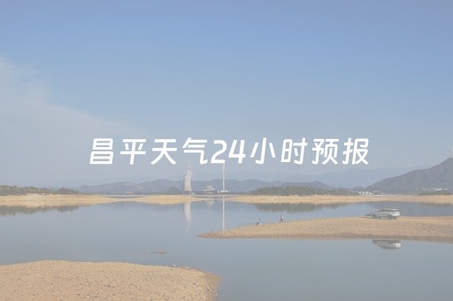 昌平天气24小时预报（北京昌平区天气预报24小时天气预报）