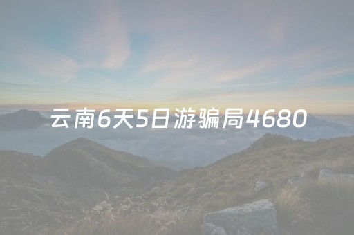 云南6天5日游骗局4680（云南6天5日游骗局4680尊享卡）