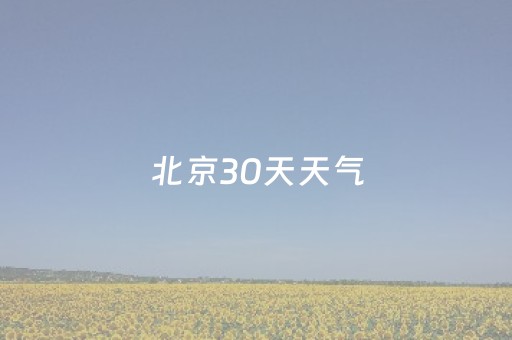 北京30天天气（北京30天天气预报最新消息查询）