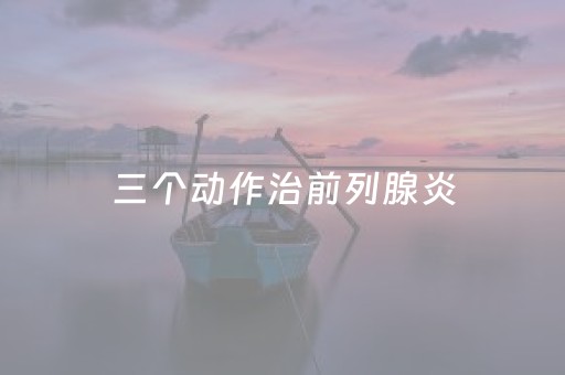 三个动作治前列腺炎（如何判断自己前列腺炎）