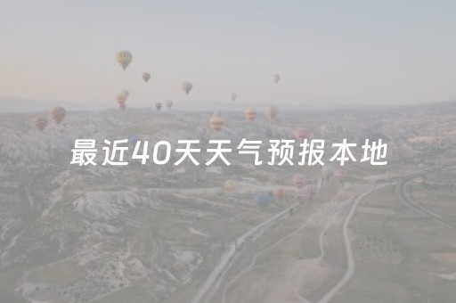 最近40天天气预报本地（最近40天天气预报本地天气）