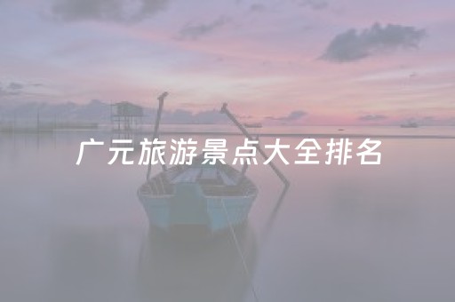 广元旅游景点大全排名（广元旅游景点排名前十）