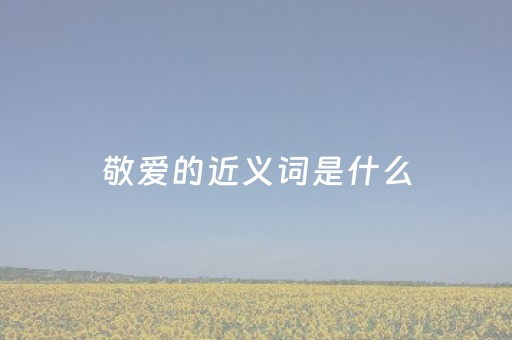 敬爱的近义词是什么（敬爱的近义词是什么词语是什么）