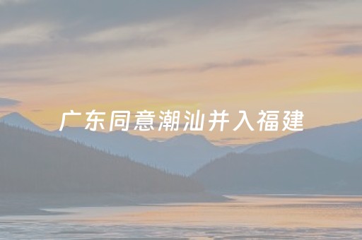 广东同意潮汕并入福建（广东回应潮汕合并）