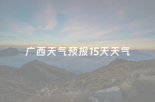 广西天气预报15天天气（广西天气预报15天查询）