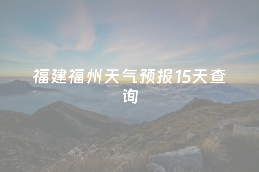 福建福州天气预报15天查询（福建福州天气预报15天查询百度百科）