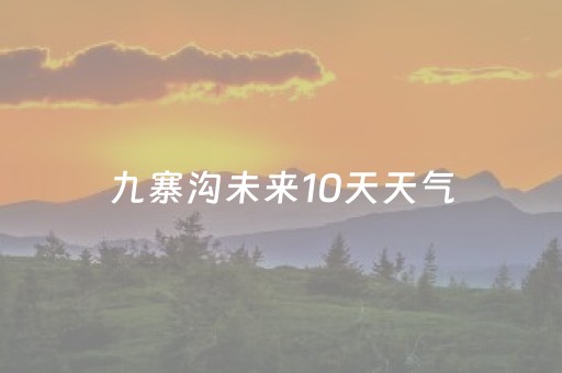 九寨沟未来10天天气（九寨沟未来10天天气2023年）