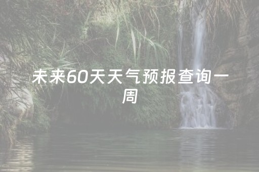 未来60天天气预报查询一周（未来60天的天气）