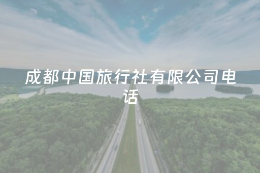 成都中国旅行社有限公司电话（成都中国旅行社有限公司地址）