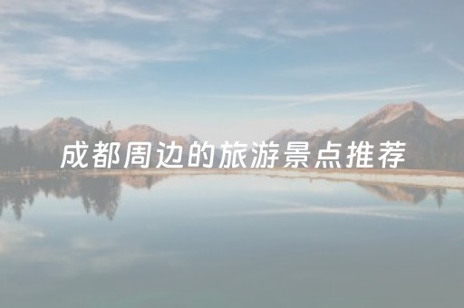 成都周边的旅游景点推荐（成都周边旅游必去十大景点）