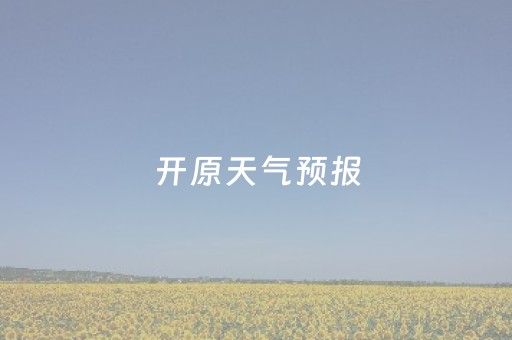 开原天气预报（明天开原天气预报）