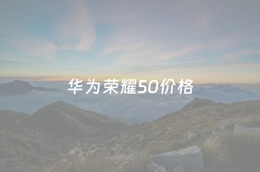 华为荣耀50价格（华为荣耀50价格上市时间）