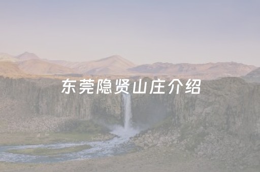 东莞隐贤山庄介绍（东莞隐贤山庄的详细地址是什么?）