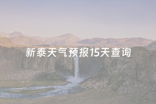 新泰天气预报15天查询（新泰天气预报15天查询百度2023年5月27）