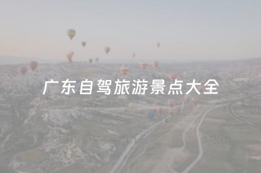 广东自驾旅游景点大全（广东自驾旅游景点大全图片）