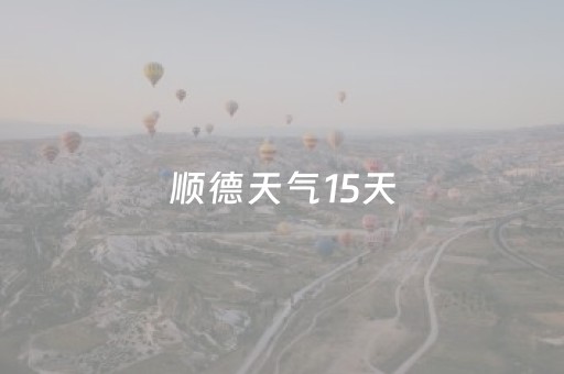 顺德天气15天（顺德天气15天湿度）