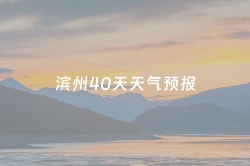 滨州40天天气预报（滨州四十天天气）