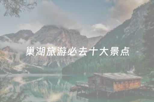 巢湖旅游必去十大景点（巢湖旅游必去十大景点有哪些）