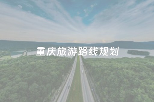 重庆旅游路线规划（重庆旅游路线规划图最新）