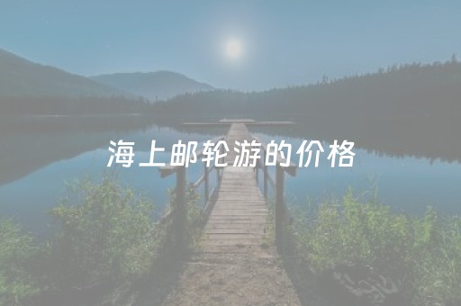 海上邮轮游的价格（西沙群岛四天三晚旅游价目表）