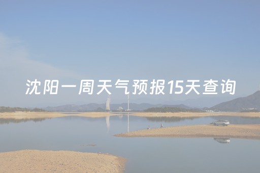 沈阳一周天气预报15天查询（沈阳一周天气预报15天查询一周气温）