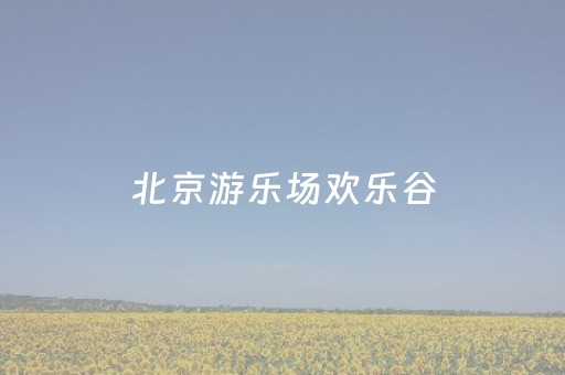 北京游乐场欢乐谷（北京游乐场欢乐谷在哪）