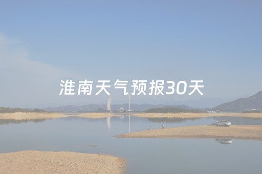 淮南天气预报30天（淮南天气预报30天准确一览表）