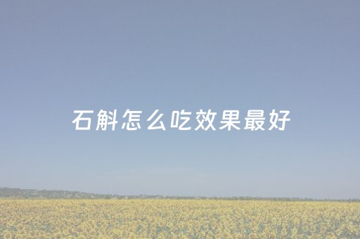 石斛怎么吃效果最好（石斛怎么吃效果最好百度）