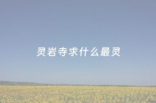 灵岩寺求什么最灵（长清灵岩寺求什么最灵）