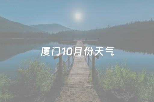 厦门10月份天气（厦门10月份天气温度如何?）