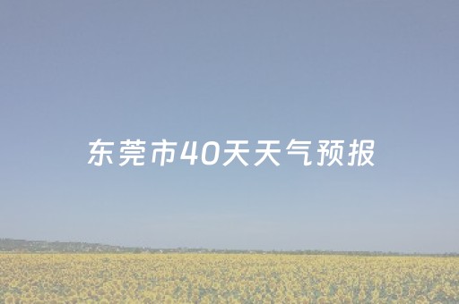 东莞市40天天气预报（
年东莞天气40天预报）