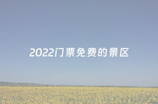 2022门票免费的景区（2023
免费门票）