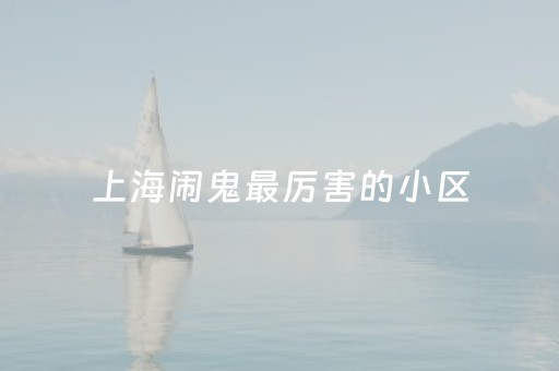 上海闹鬼最厉害的小区（上海闹鬼的房子）