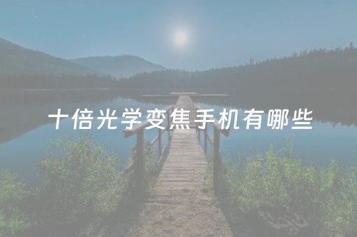 十倍光学变焦手机有哪些（十倍光学变焦什么意思）