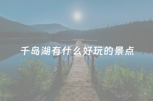 千岛湖有什么好玩的景点（千岛湖有什么好玩的景点推荐一下）