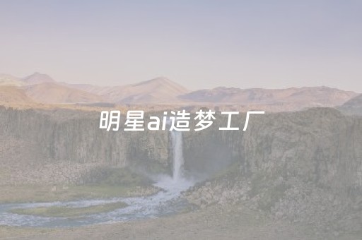 明星ai造梦工厂（白鹿人工造梦
免费观看）