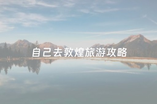 自己去敦煌旅游攻略（自驾去敦煌）